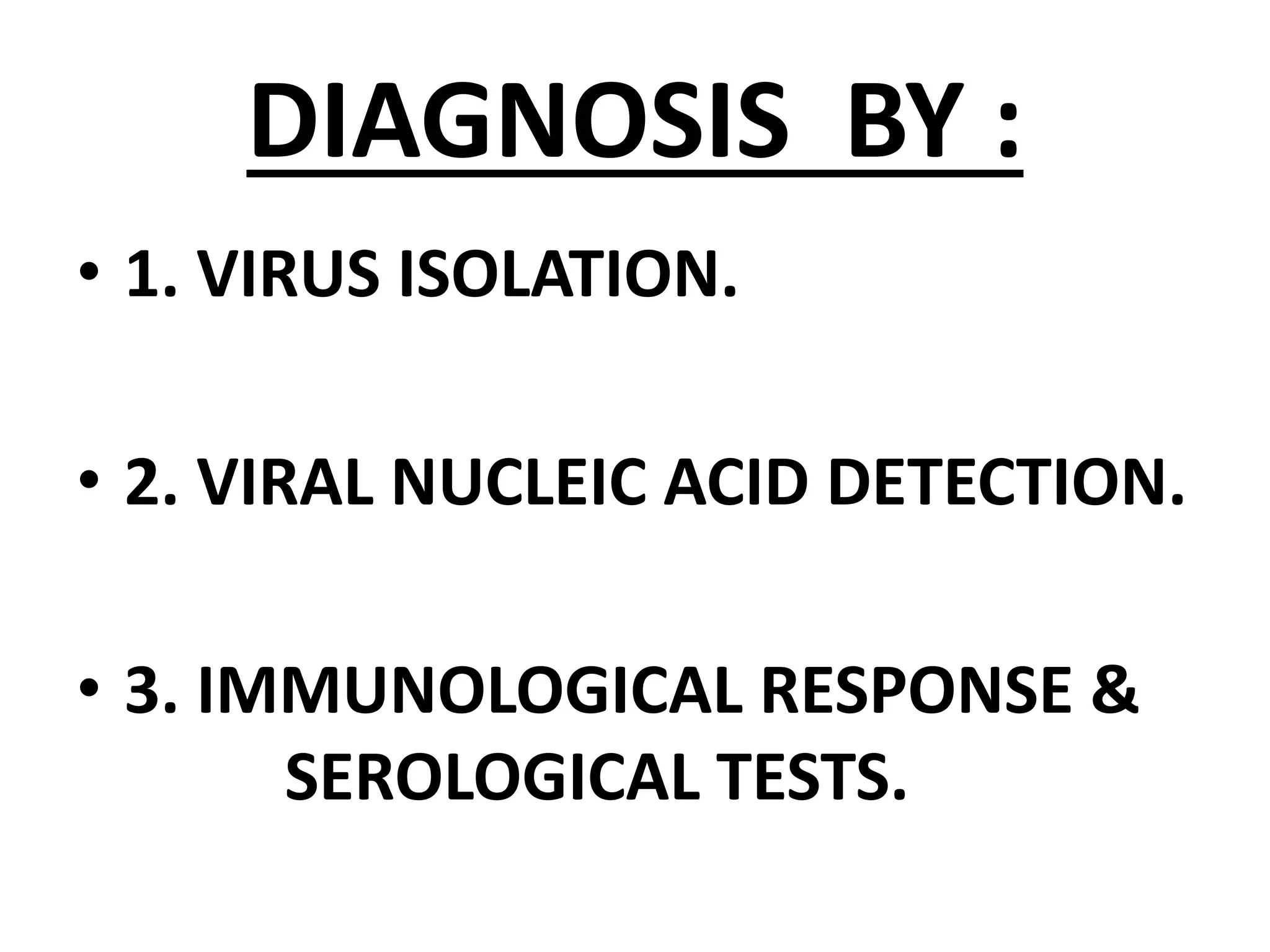 DIAGNOSIS BY :
• 1. VIRUS ISOLATION.
• 2. VIRAL NUCLEIC ACID DETECTION.
• 3. IMMUNOLOGICAL RESPONSE &
SEROLOGICAL TESTS.
 