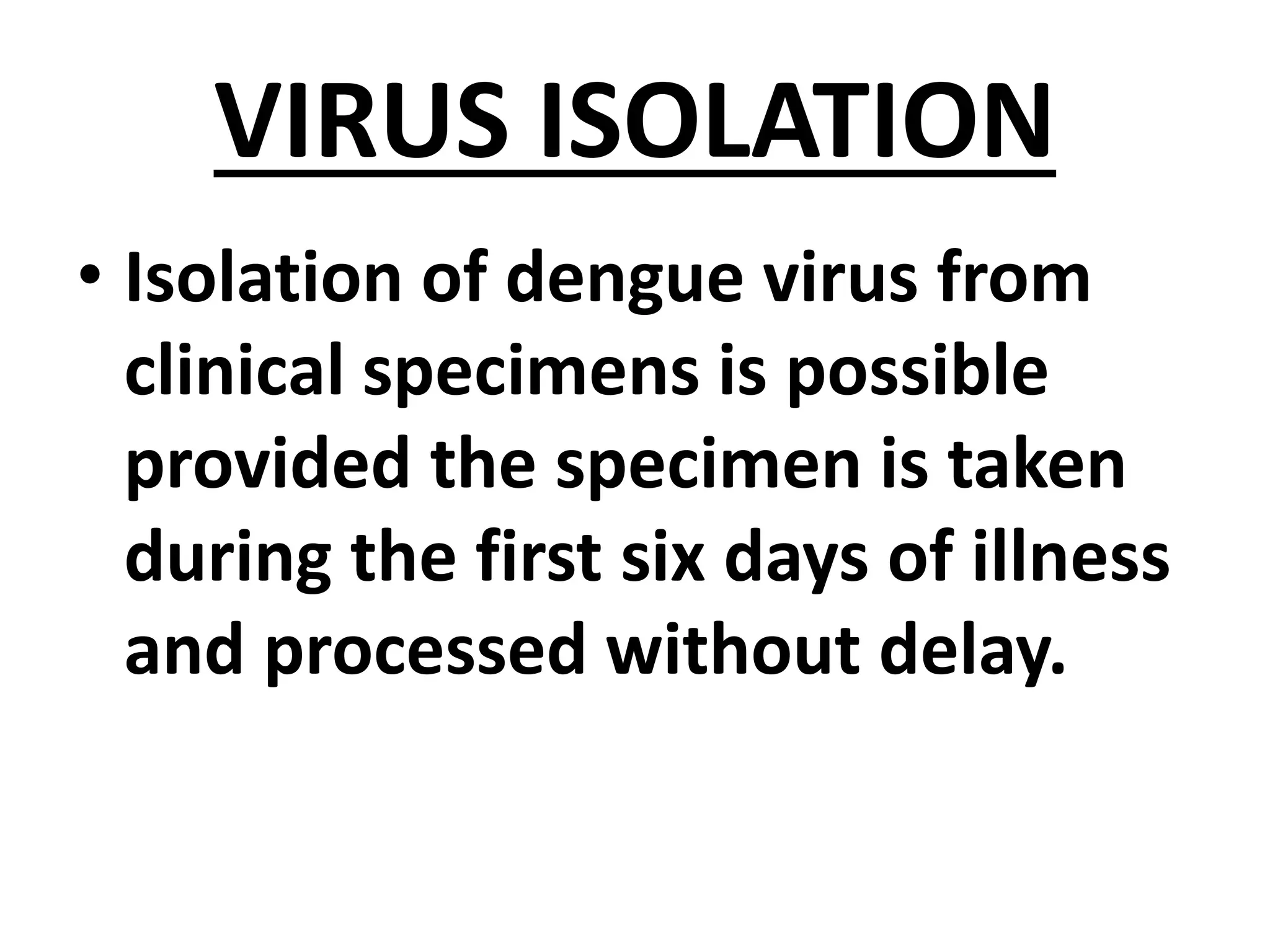 VIRUS ISOLATION
• Isolation of dengue virus from
clinical specimens is possible
provided the specimen is taken
during the first six days of illness
and processed without delay.
 
