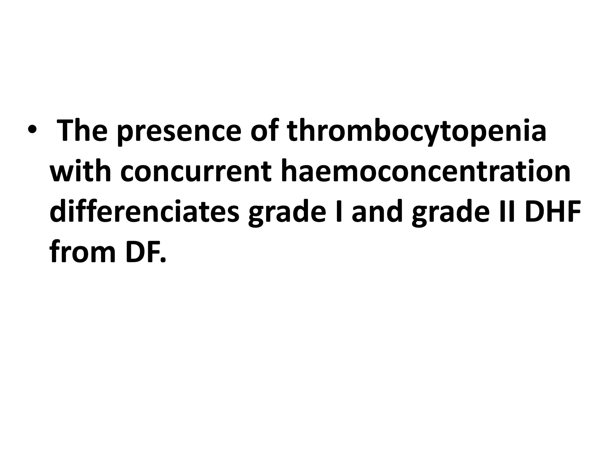 • The presence of thrombocytopenia
with concurrent haemoconcentration
differenciates grade I and grade II DHF
from DF.
 