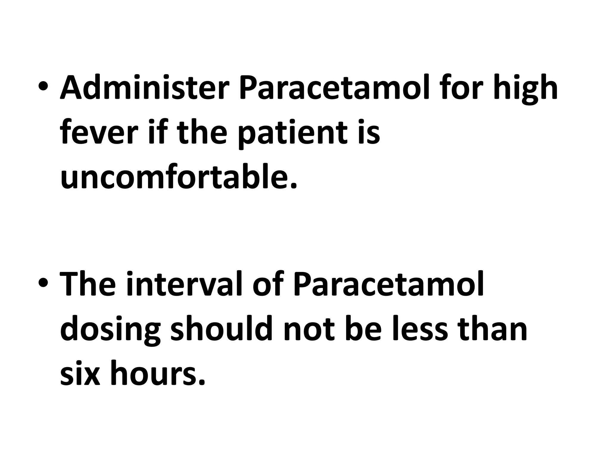 • Administer Paracetamol for high
fever if the patient is
uncomfortable.
• The interval of Paracetamol
dosing should not be less than
six hours.
 