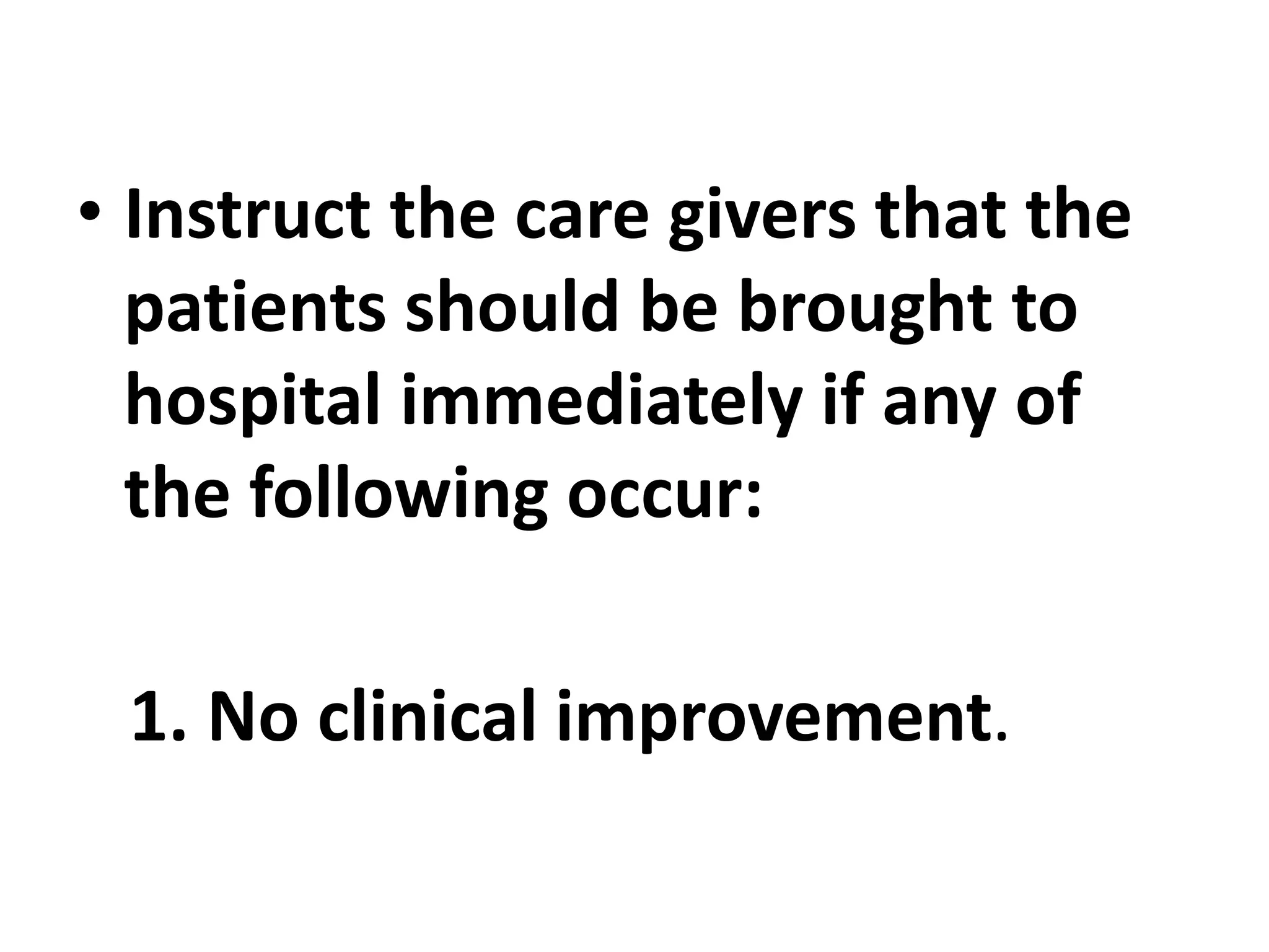 • Instruct the care givers that the
patients should be brought to
hospital immediately if any of
the following occur:
1. No clinical improvement.
 