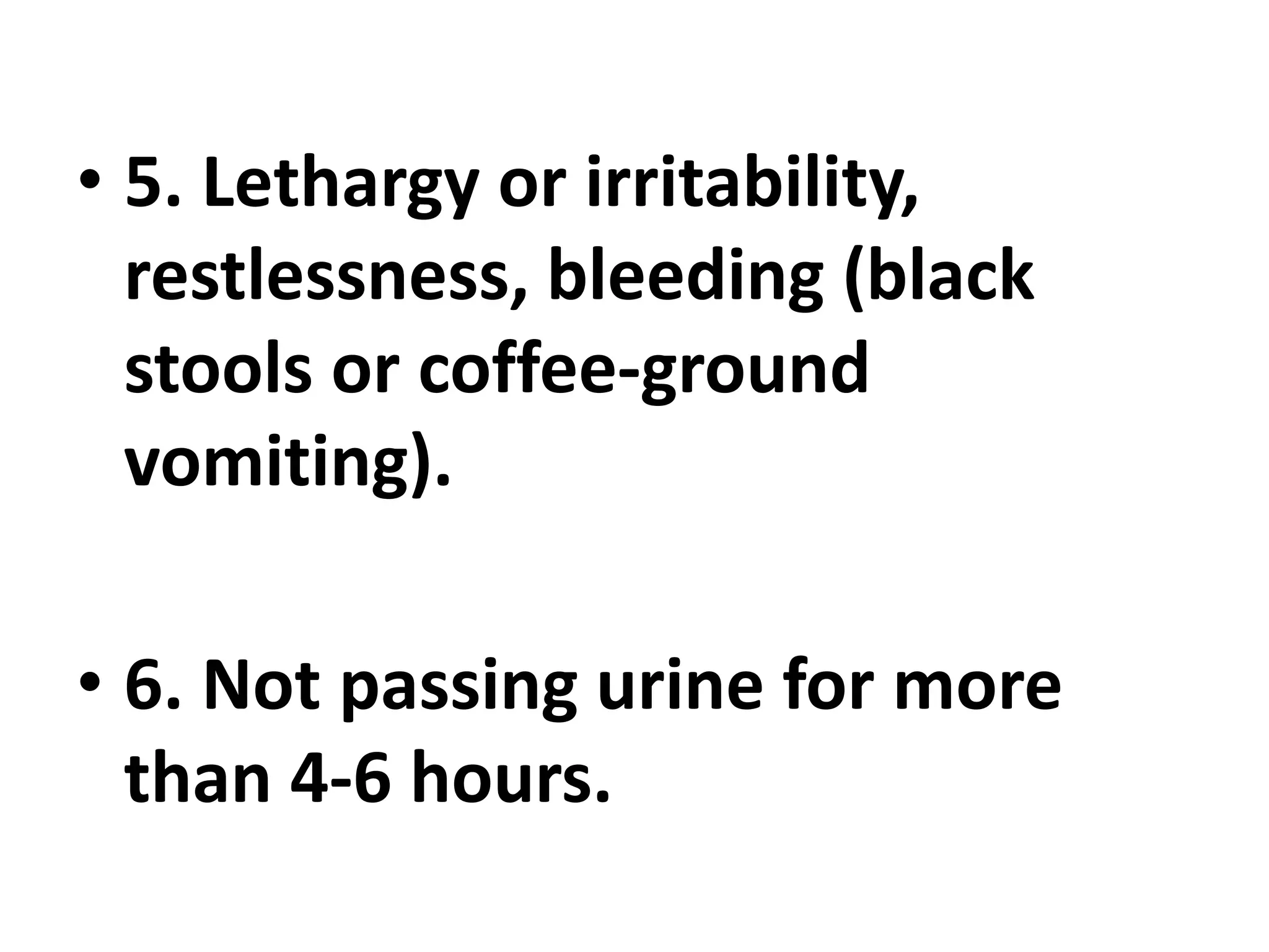 • 5. Lethargy or irritability,
restlessness, bleeding (black
stools or coffee-ground
vomiting).
• 6. Not passing urine for more
than 4-6 hours.
 