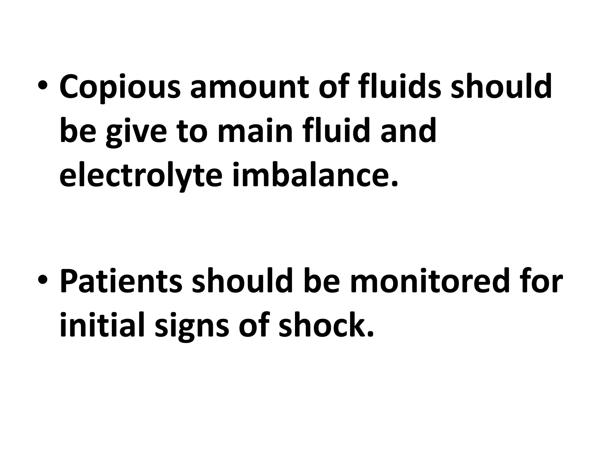 • Copious amount of fluids should
be give to main fluid and
electrolyte imbalance.
• Patients should be monitored for
initial signs of shock.
 