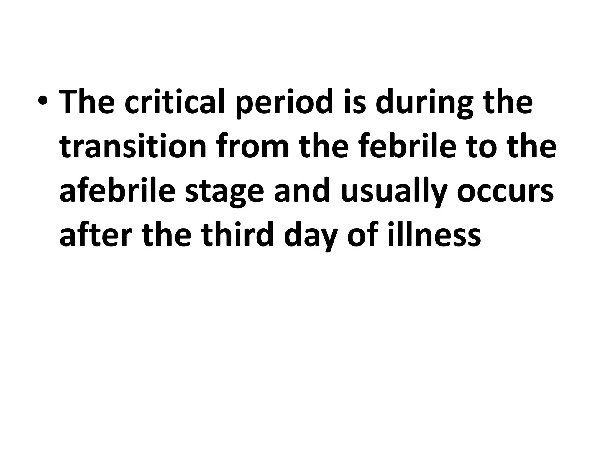 • The critical period is during the
transition from the febrile to the
afebrile stage and usually occurs
after the third day of illness
 