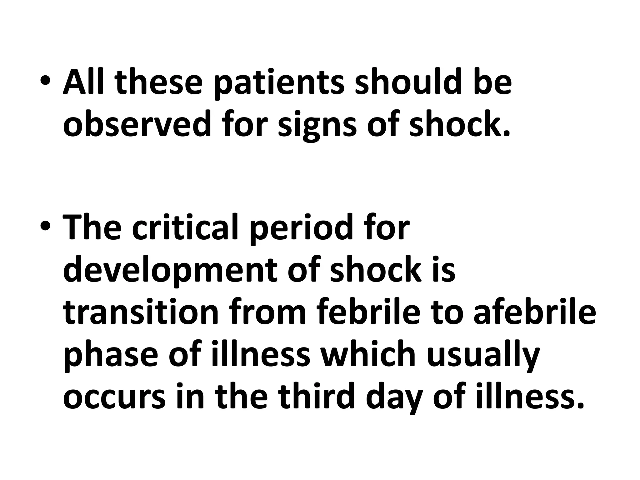• All these patients should be
observed for signs of shock.
• The critical period for
development of shock is
transition from febrile to afebrile
phase of illness which usually
occurs in the third day of illness.
 