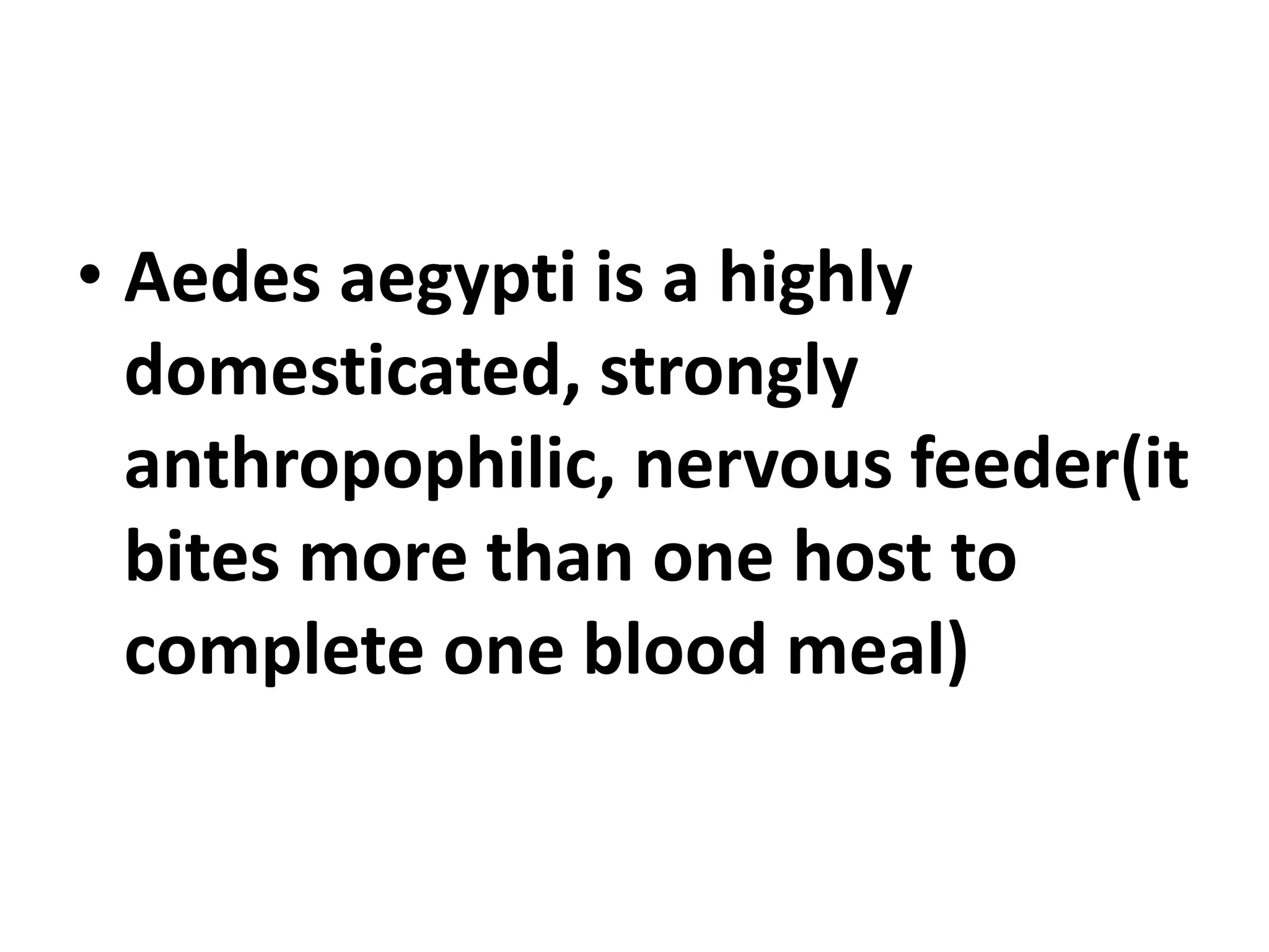 • Aedes aegypti is a highly
domesticated, strongly
anthropophilic, nervous feeder(it
bites more than one host to
complete one blood meal)
 