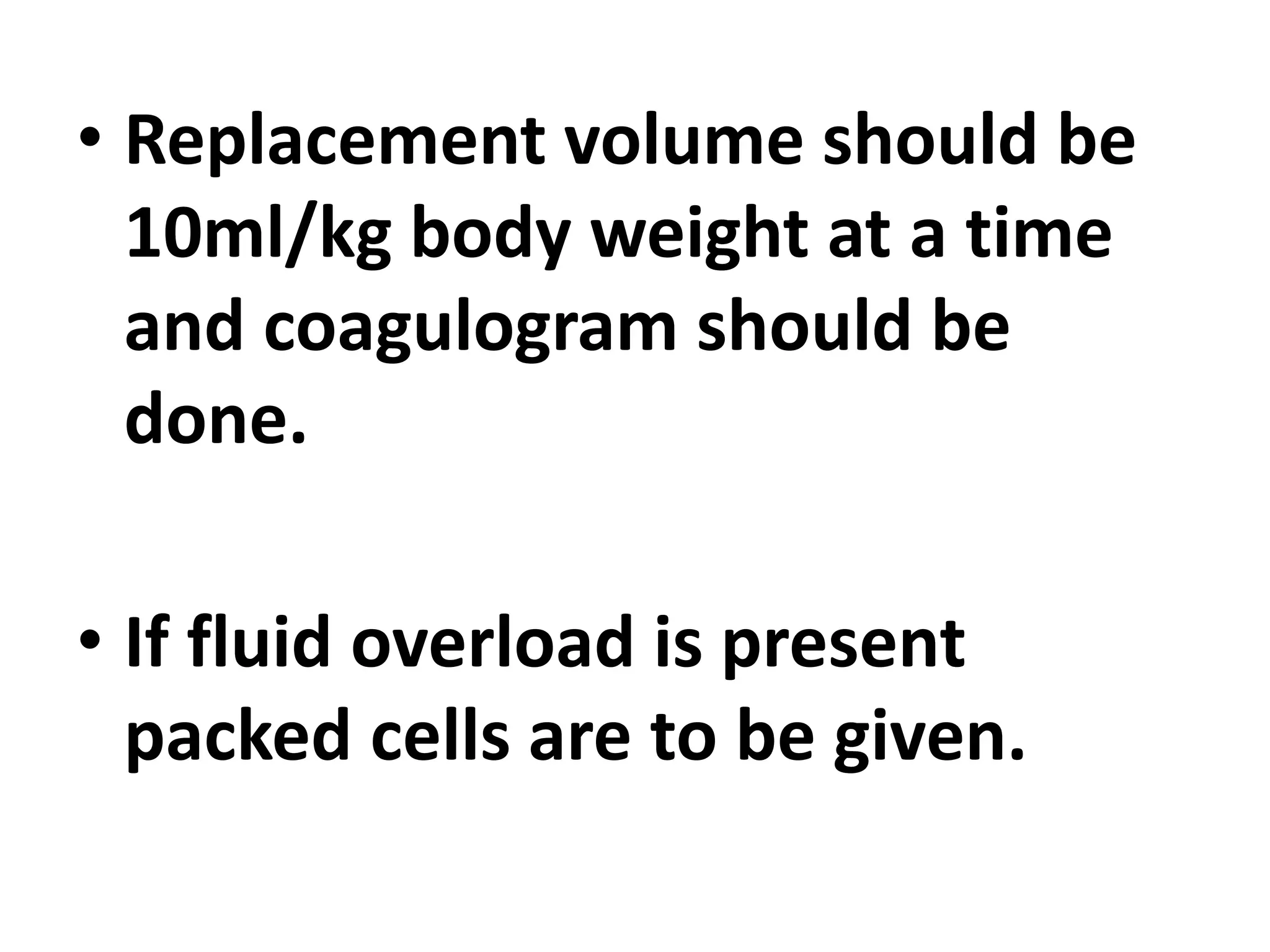 • Replacement volume should be
10ml/kg body weight at a time
and coagulogram should be
done.
• If fluid overload is present
packed cells are to be given.
 