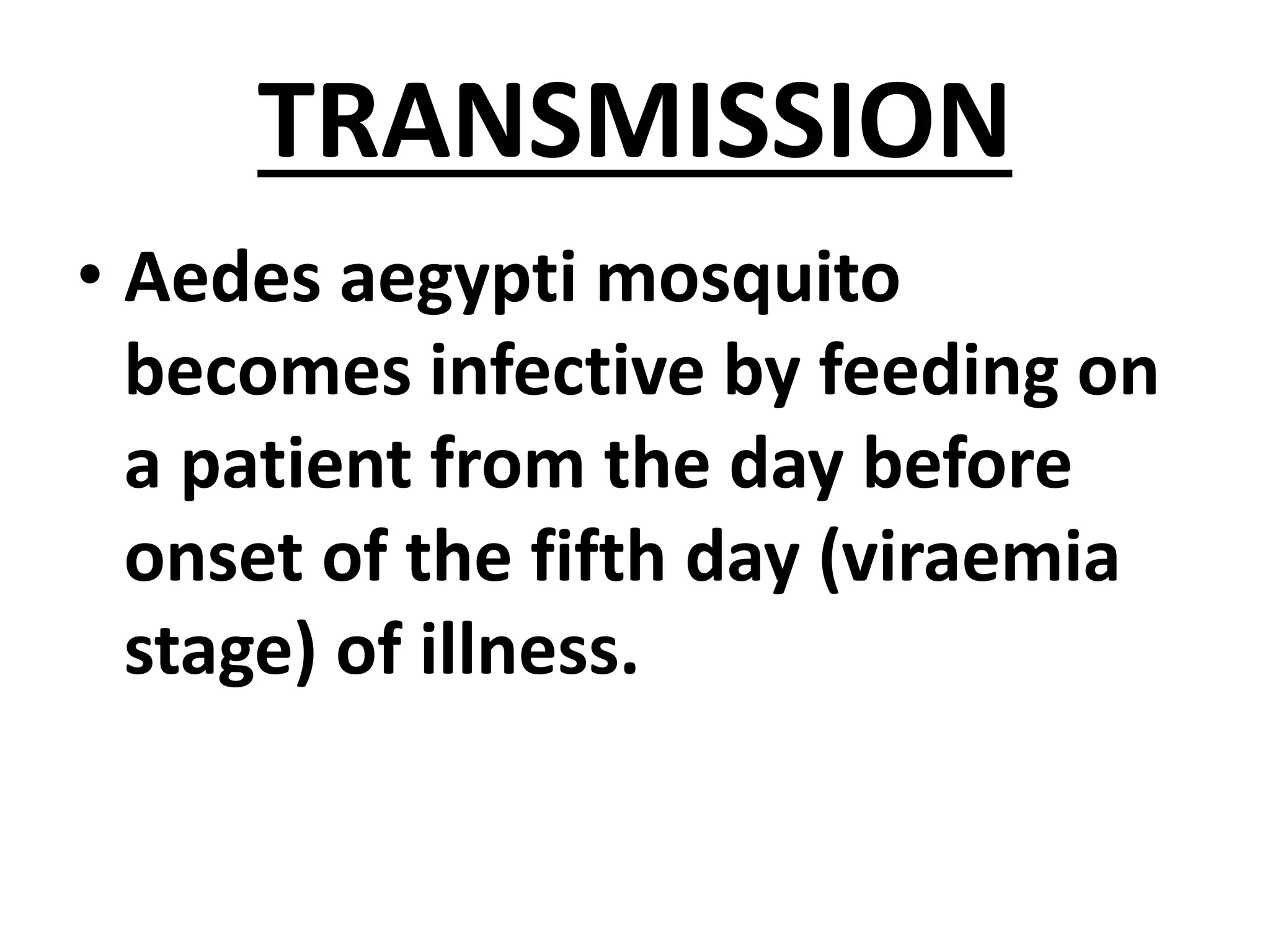 TRANSMISSION
• Aedes aegypti mosquito
becomes infective by feeding on
a patient from the day before
onset of the fifth day (viraemia
stage) of illness.
 