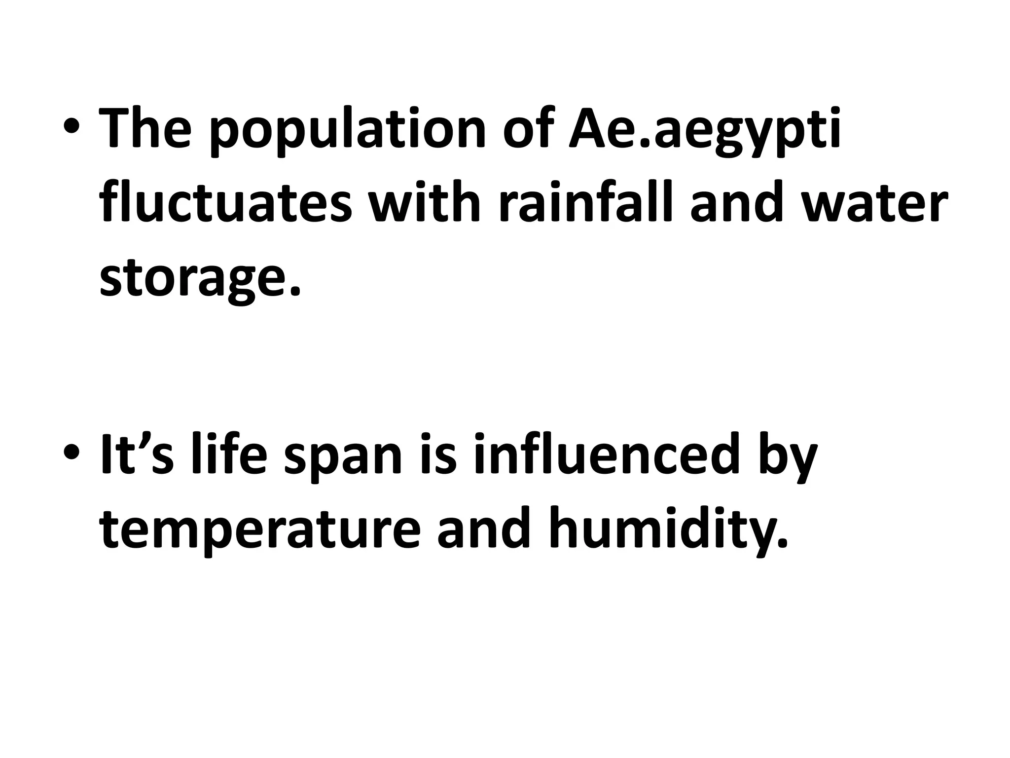 • The population of Ae.aegypti
fluctuates with rainfall and water
storage.
• It’s life span is influenced by
temperature and humidity.
 