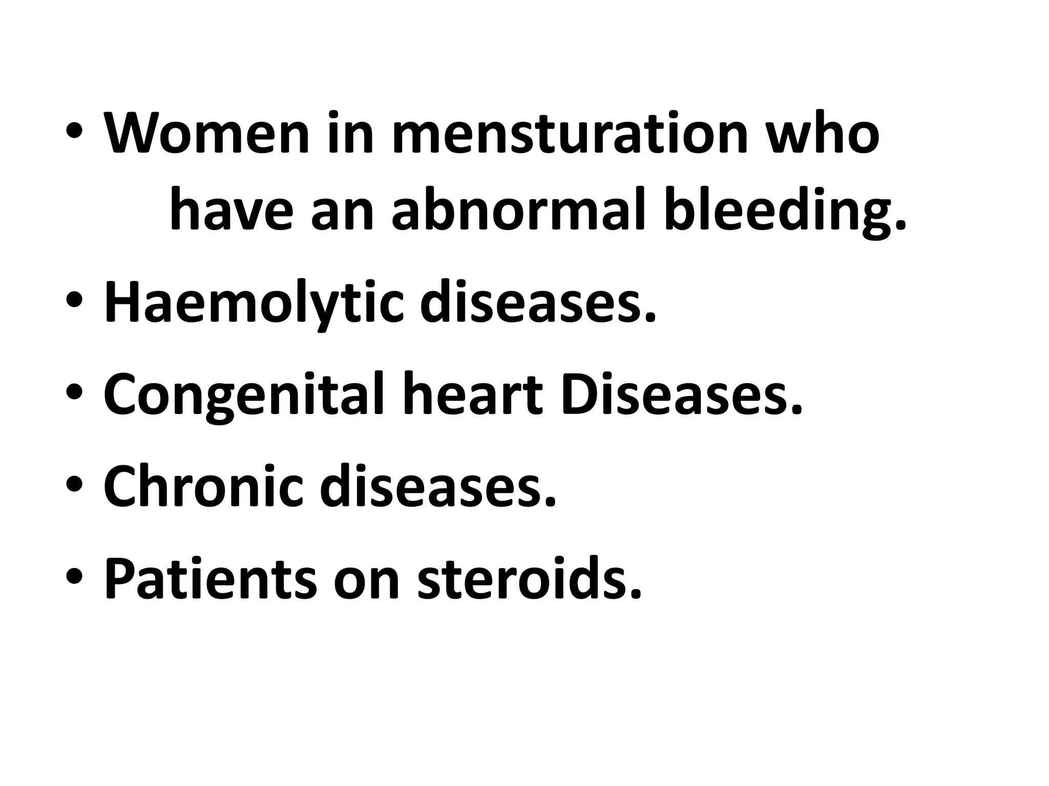 • Women in mensturation who
have an abnormal bleeding.
• Haemolytic diseases.
• Congenital heart Diseases.
• Chronic diseases.
• Patients on steroids.
 