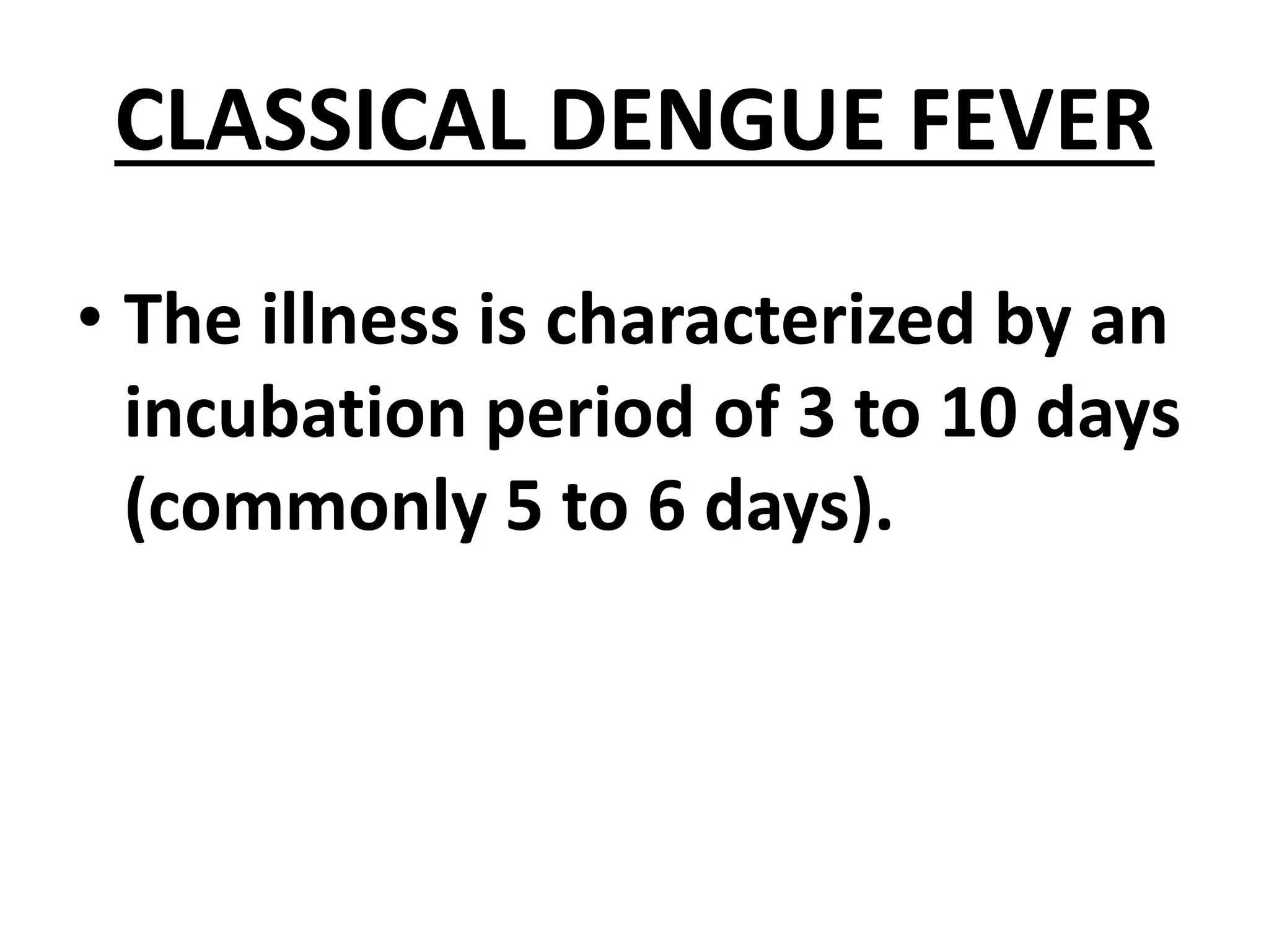CLASSICAL DENGUE FEVER
• The illness is characterized by an
incubation period of 3 to 10 days
(commonly 5 to 6 days).
 