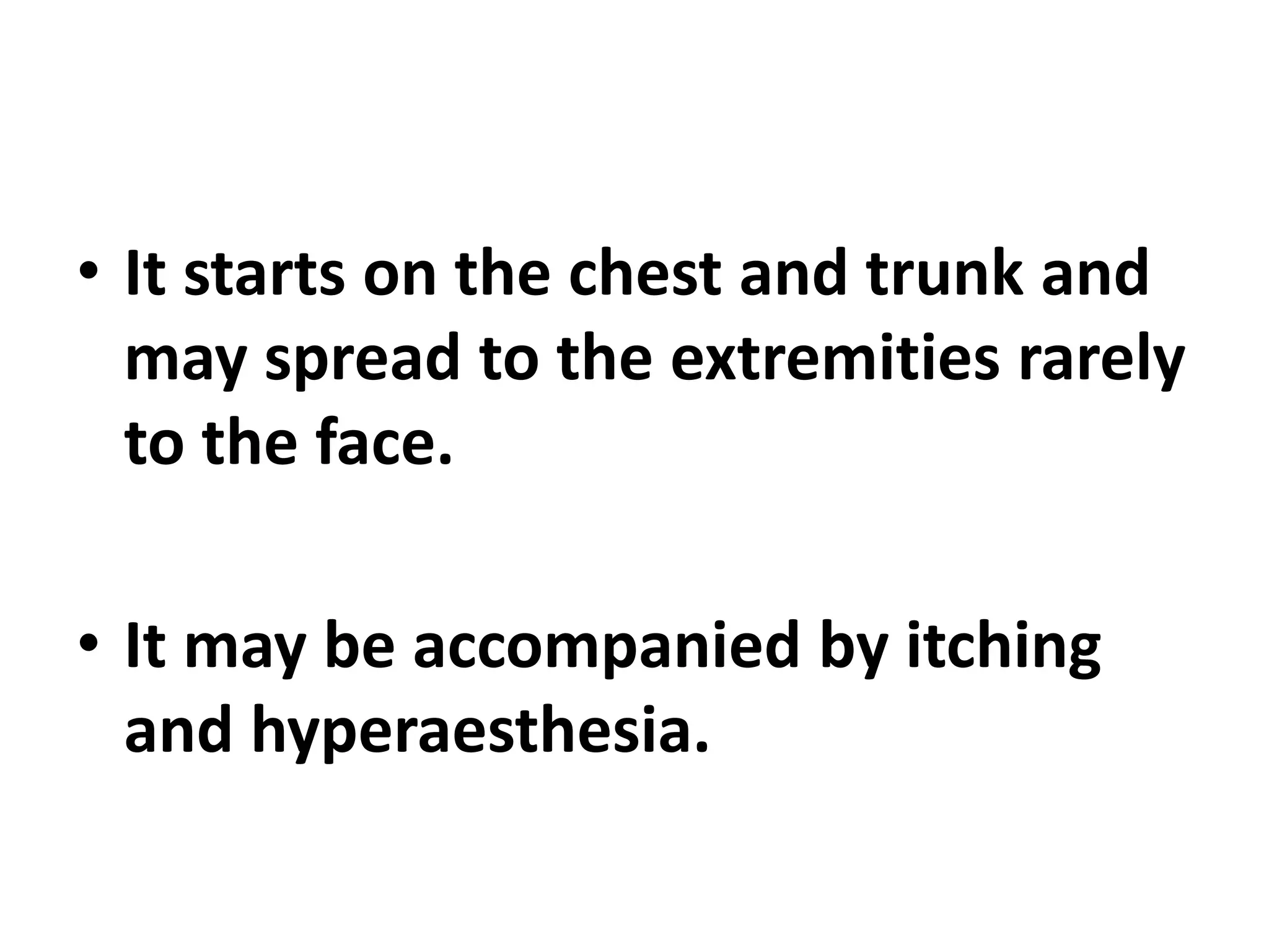 • It starts on the chest and trunk and
may spread to the extremities rarely
to the face.
• It may be accompanied by itching
and hyperaesthesia.
 