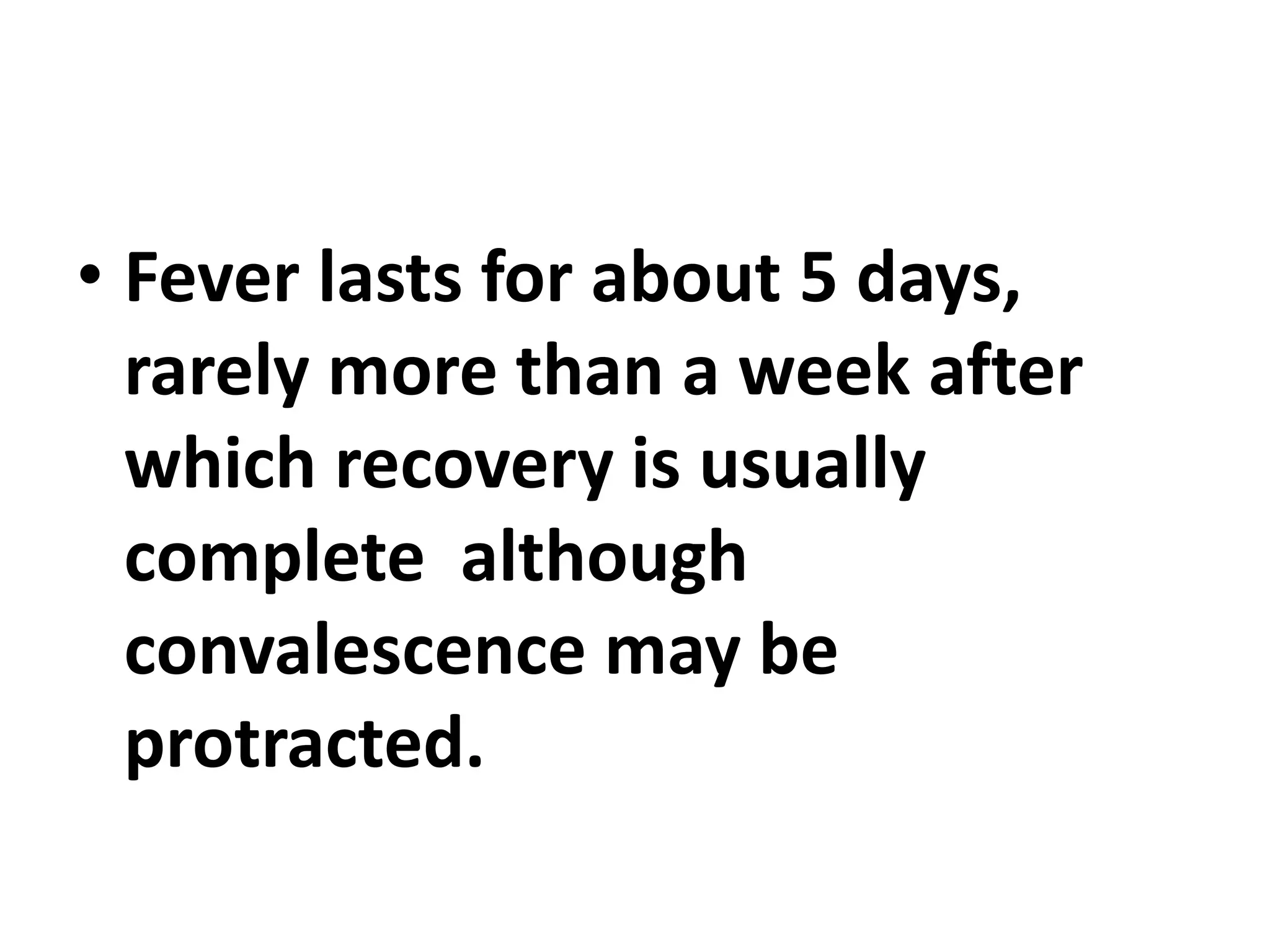 • Fever lasts for about 5 days,
rarely more than a week after
which recovery is usually
complete although
convalescence may be
protracted.
 