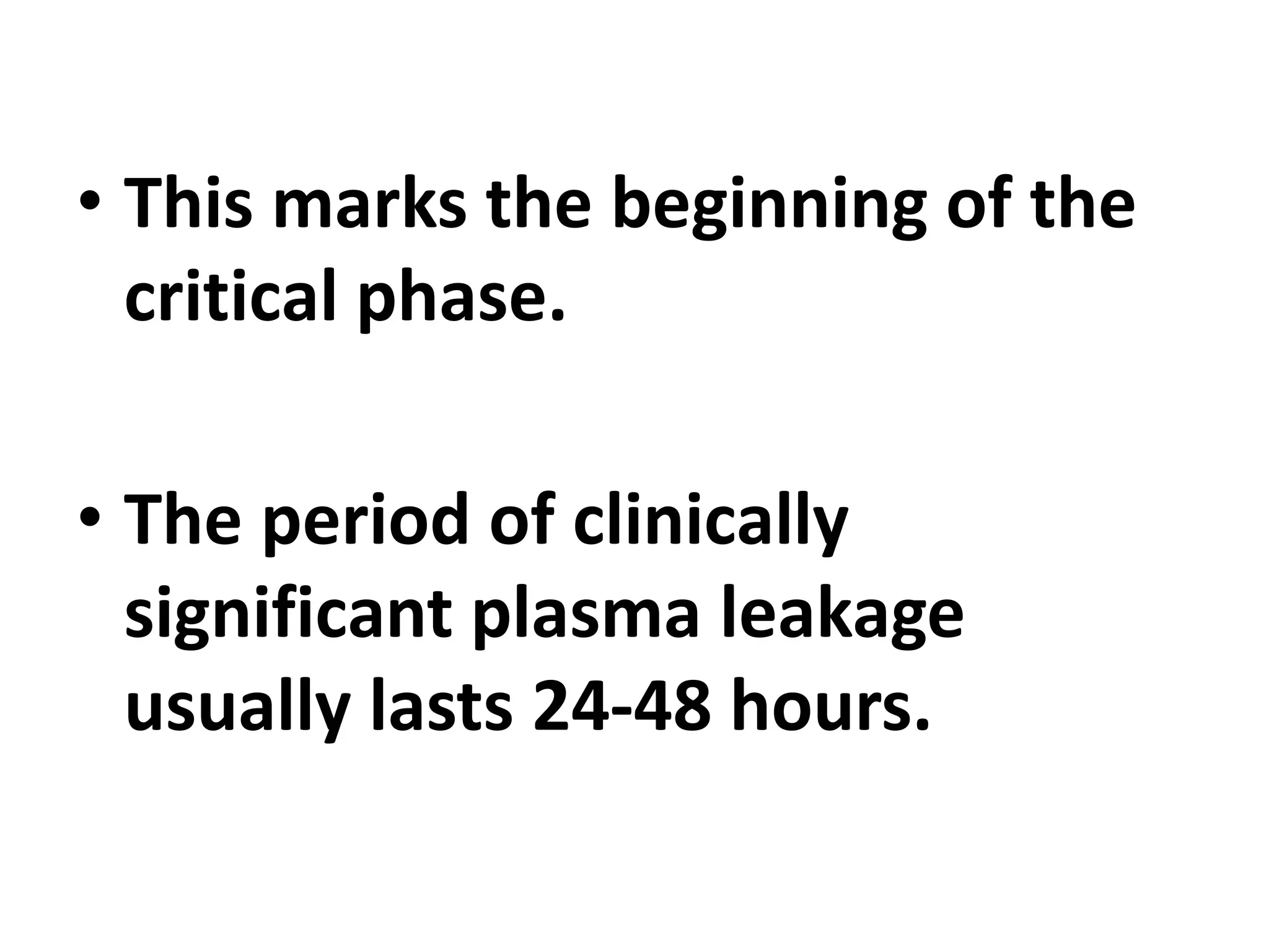 • This marks the beginning of the
critical phase.
• The period of clinically
significant plasma leakage
usually lasts 24-48 hours.
 
