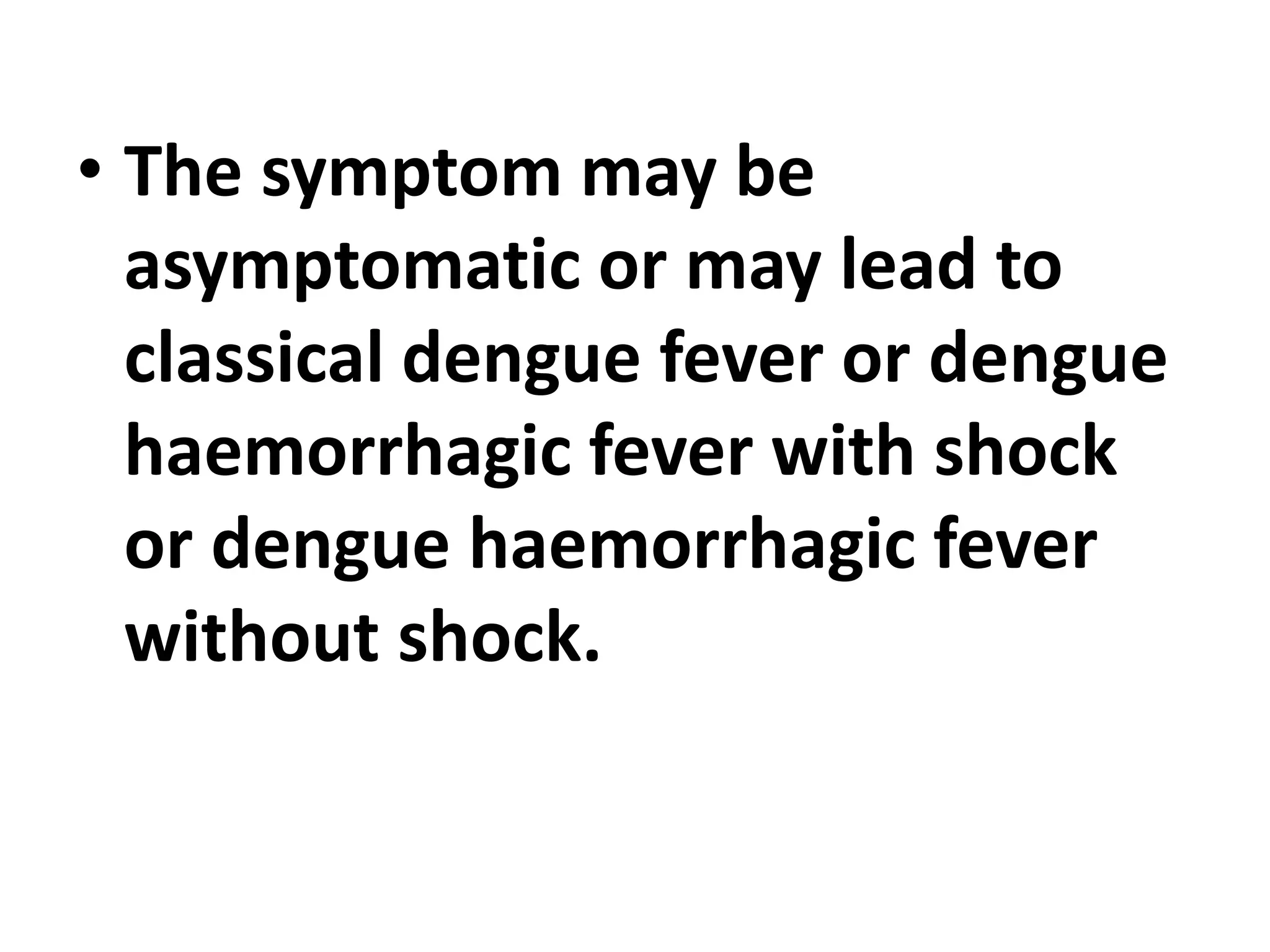 • The symptom may be
asymptomatic or may lead to
classical dengue fever or dengue
haemorrhagic fever with shock
or dengue haemorrhagic fever
without shock.
 