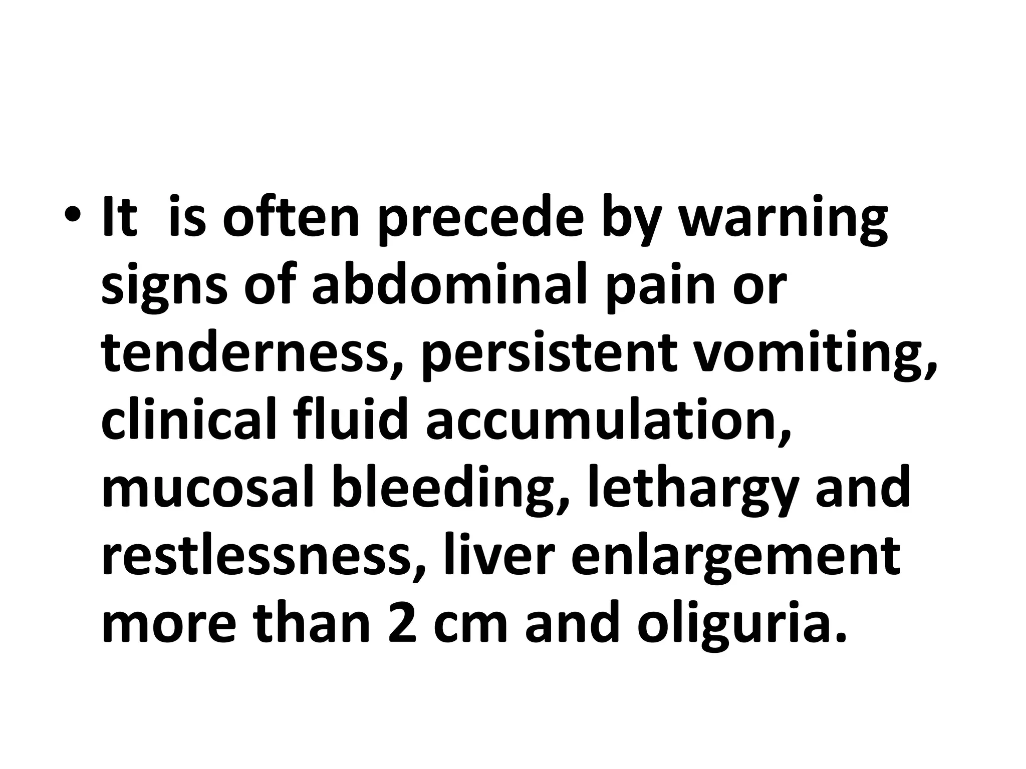• It is often precede by warning
signs of abdominal pain or
tenderness, persistent vomiting,
clinical fluid accumulation,
mucosal bleeding, lethargy and
restlessness, liver enlargement
more than 2 cm and oliguria.
 