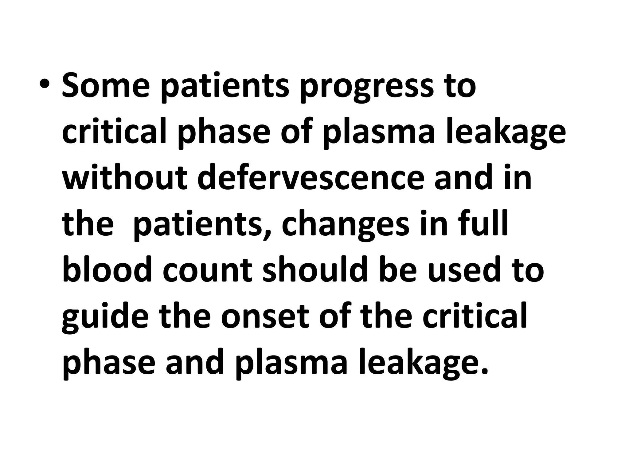 • Some patients progress to
critical phase of plasma leakage
without defervescence and in
the patients, changes in full
blood count should be used to
guide the onset of the critical
phase and plasma leakage.
 