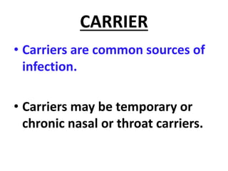 CARRIER
• Carriers are common sources of
infection.
• Carriers may be temporary or
chronic nasal or throat carriers.
 