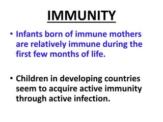 IMMUNITY
• Infants born of immune mothers
are relatively immune during the
first few months of life.
• Children in developing countries
seem to acquire active immunity
through active infection.
 