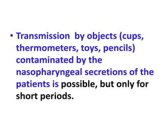 • Transmission by objects (cups,
thermometers, toys, pencils)
contaminated by the
nasopharyngeal secretions of the
patients is possible, but only for
short periods.
 