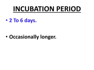 INCUBATION PERIOD
• 2 To 6 days.
• Occasionally longer.
 