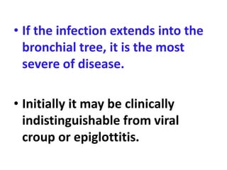 • If the infection extends into the
bronchial tree, it is the most
severe of disease.
• Initially it may be clinically
indistinguishable from viral
croup or epiglottitis.
 