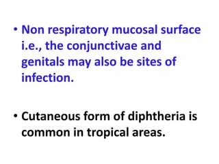 • Non respiratory mucosal surface
i.e., the conjunctivae and
genitals may also be sites of
infection.
• Cutaneous form of diphtheria is
common in tropical areas.
 