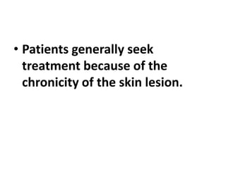 • Patients generally seek
treatment because of the
chronicity of the skin lesion.
 