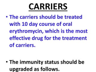 CARRIERS
• The carriers should be treated
with 10 day course of oral
erythromycin, which is the most
effective drug for the treatment
of carriers.
• The immunity status should be
upgraded as follows.
 