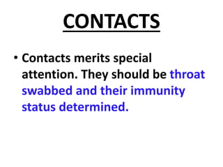 CONTACTS
• Contacts merits special
attention. They should be throat
swabbed and their immunity
status determined.
 