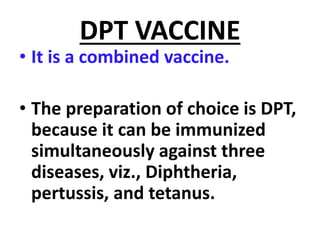 DPT VACCINE
• It is a combined vaccine.
• The preparation of choice is DPT,
because it can be immunized
simultaneously against three
diseases, viz., Diphtheria,
pertussis, and tetanus.
 