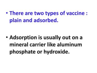 • There are two types of vaccine :
plain and adsorbed.
• Adsorption is usually out on a
mineral carrier like aluminum
phosphate or hydroxide.
 