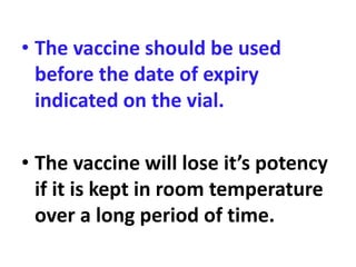 • The vaccine should be used
before the date of expiry
indicated on the vial.
• The vaccine will lose it’s potency
if it is kept in room temperature
over a long period of time.
 