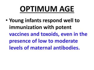 OPTIMUM AGE
• Young infants respond well to
immunization with potent
vaccines and toxoids, even in the
presence of low to moderate
levels of maternal antibodies.
 