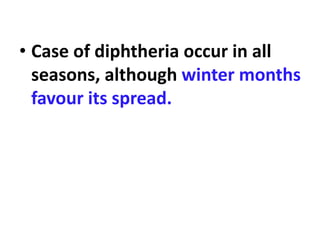 • Case of diphtheria occur in all
seasons, although winter months
favour its spread.
 