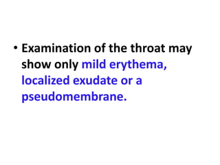 • Examination of the throat may
show only mild erythema,
localized exudate or a
pseudomembrane.
 