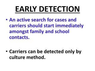EARLY DETECTION
• An active search for cases and
carriers should start immediately
amongst family and school
contacts.
• Carriers can be detected only by
culture method.
 