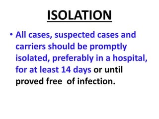 ISOLATION
• All cases, suspected cases and
carriers should be promptly
isolated, preferably in a hospital,
for at least 14 days or until
proved free of infection.
 