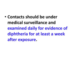 • Contacts should be under
medical surveillance and
examined daily for evidence of
diphtheria for at least a week
after exposure.
 