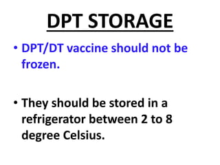 DPT STORAGE
• DPT/DT vaccine should not be
frozen.
• They should be stored in a
refrigerator between 2 to 8
degree Celsius.
 