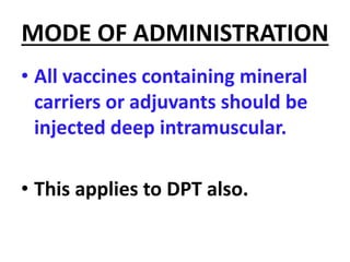 MODE OF ADMINISTRATION
• All vaccines containing mineral
carriers or adjuvants should be
injected deep intramuscular.
• This applies to DPT also.
 
