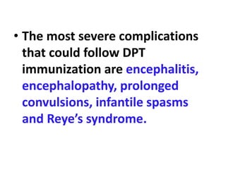 • The most severe complications
that could follow DPT
immunization are encephalitis,
encephalopathy, prolonged
convulsions, infantile spasms
and Reye’s syndrome.
 