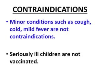 CONTRAINDICATIONS
• Minor conditions such as cough,
cold, mild fever are not
contraindications.
• Seriously ill children are not
vaccinated.
 