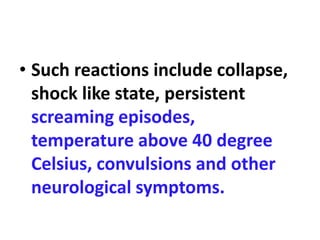 • Such reactions include collapse,
shock like state, persistent
screaming episodes,
temperature above 40 degree
Celsius, convulsions and other
neurological symptoms.
 