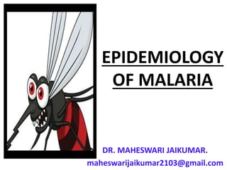 EPIDEMIOLOGY
OF MALARIA
DR. MAHESWARI JAIKUMAR.
maheswarijaikumar2103@gmail.com
 