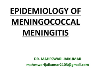 EPIDEMIOLOGY OF
MENINGOCOCCAL
MENINGITIS
DR. MAHESWARI JAIKUMAR
maheswarijaikumar2103@gmail.com
 