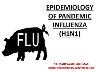 EPIDEMIOLOGY
OF PANDEMIC
INFLUENZA
(H1N1)
DR. MAHESWARI JAIKUMAR.
maheswarijaikumar2103@gmail.com
 