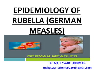 EPIDEMIOLOGY OF
RUBELLA (GERMAN
MEASLES)
DR. MAHESWARI JAIKUMAR.
maheswarijaikumar2103@gmail.com
 