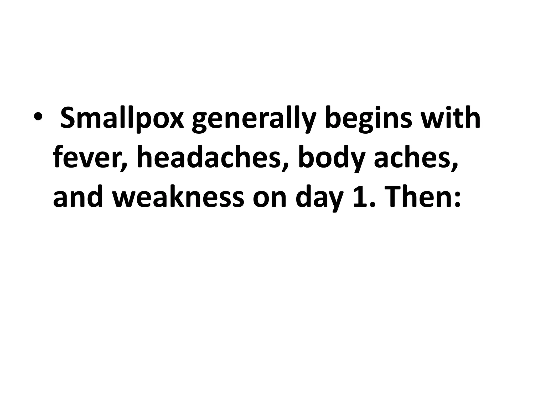 • Smallpox generally begins with
fever, headaches, body aches,
and weakness on day 1. Then:
 
