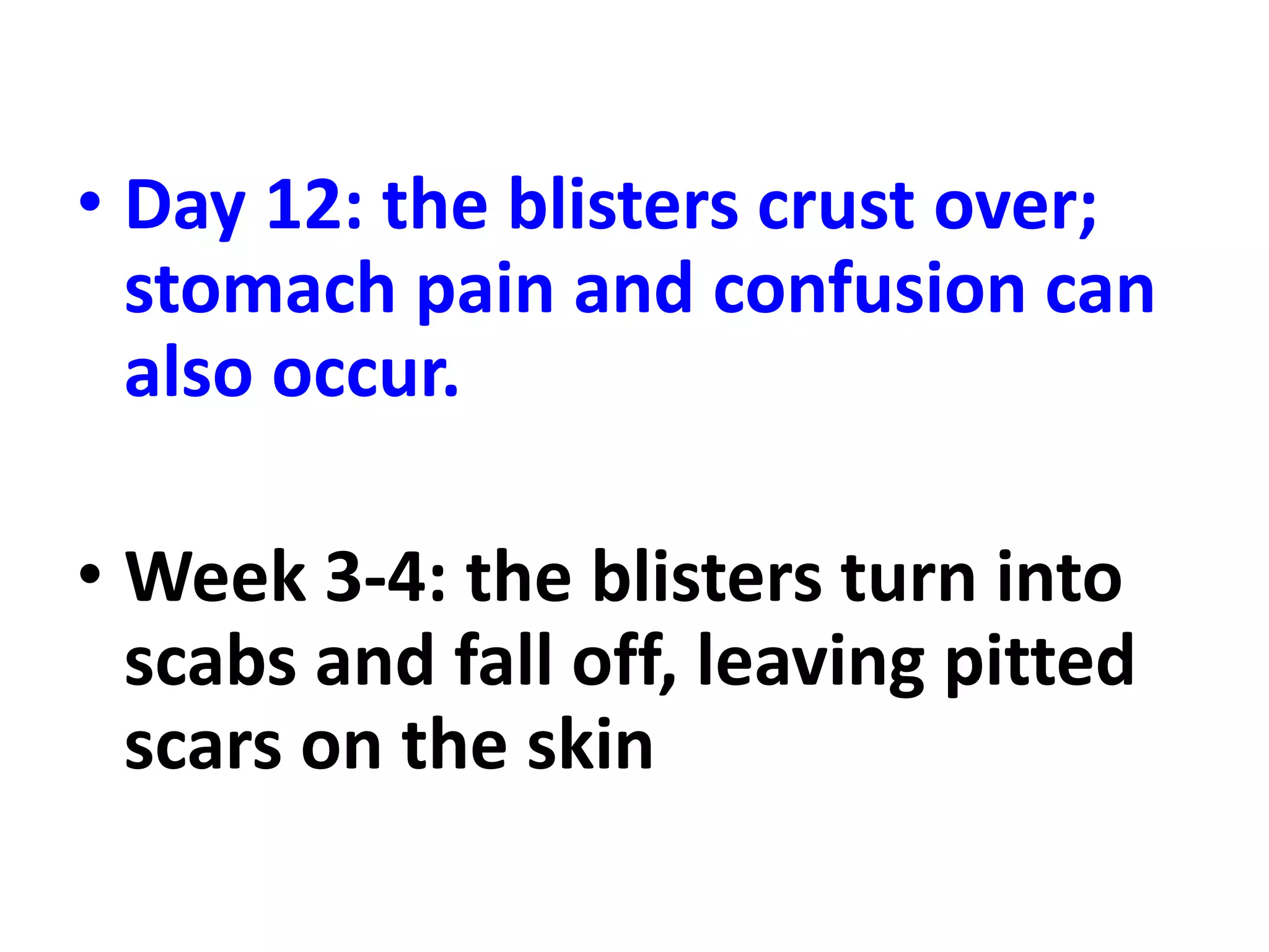 • Day 12: the blisters crust over;
stomach pain and confusion can
also occur.
• Week 3-4: the blisters turn into
scabs and fall off, leaving pitted
scars on the skin
 